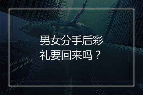 男女分手后彩礼要回来吗？