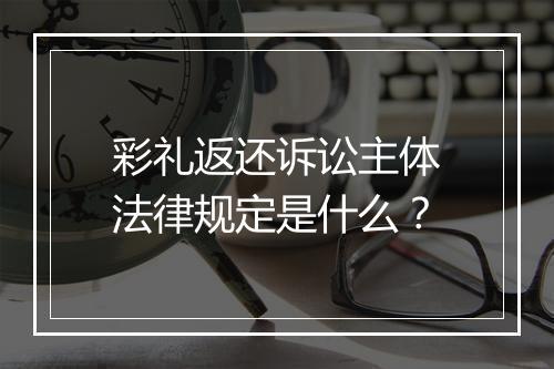 彩礼返还诉讼主体法律规定是什么？