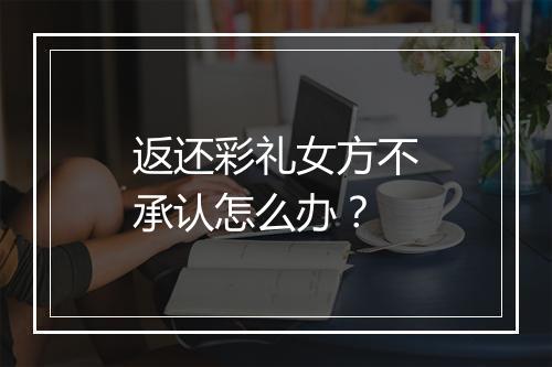 返还彩礼女方不承认怎么办？