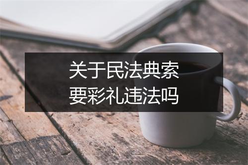 关于民法典索要彩礼违法吗