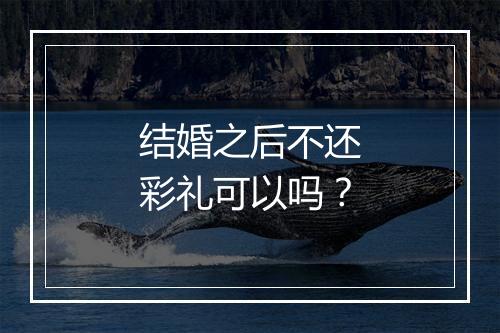 结婚之后不还彩礼可以吗？