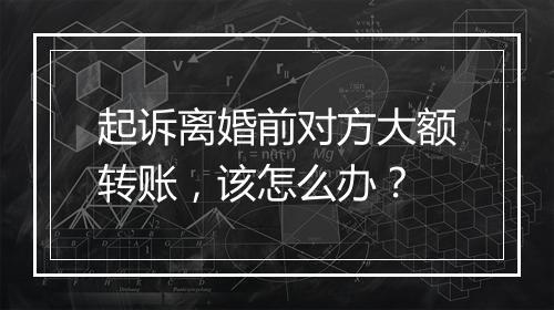 起诉离婚前对方大额转账，该怎么办？