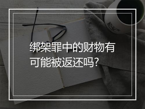 绑架罪中的财物有可能被返还吗?