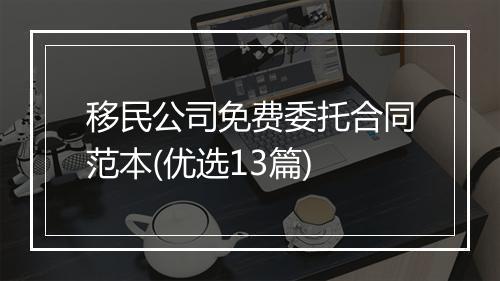 移民公司免费委托合同范本(优选13篇)