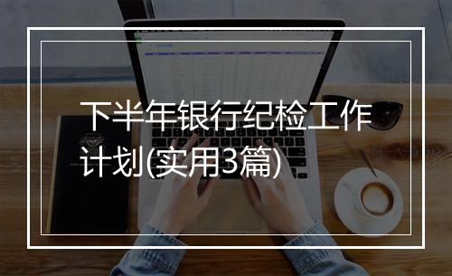 下半年银行纪检工作计划(实用3篇)