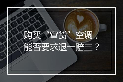 购买“窜货”空调，能否要求退一赔三？