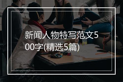 新闻人物特写范文500字(精选5篇)