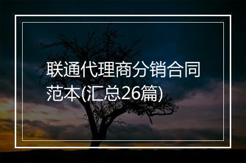 联通代理商分销合同范本(汇总26篇)