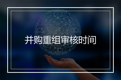 并购重组审核时间