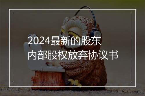 2024最新的股东内部股权放弃协议书