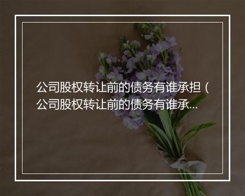 公司股权转让前的债务有谁承担（公司股权转让前的债务有谁承担责任）