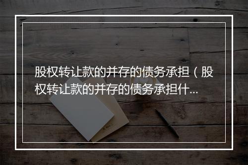 股权转让款的并存的债务承担（股权转让款的并存的债务承担什么责任）