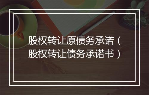 股权转让原债务承诺（股权转让债务承诺书）