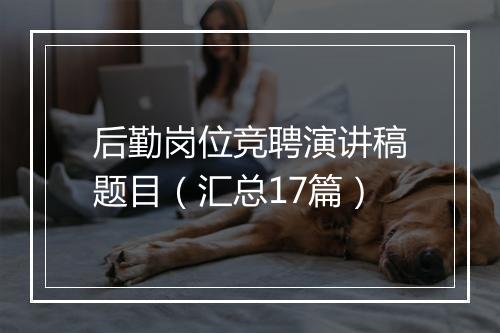 后勤岗位竞聘演讲稿题目（汇总17篇）