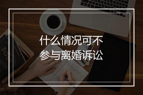 什么情况可不参与离婚诉讼
