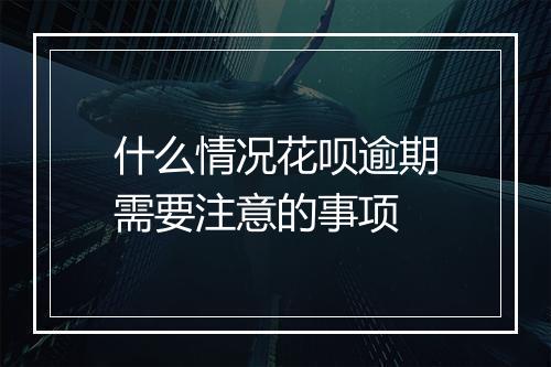 什么情况花呗逾期需要注意的事项