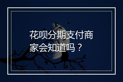 花呗分期支付商家会知道吗？