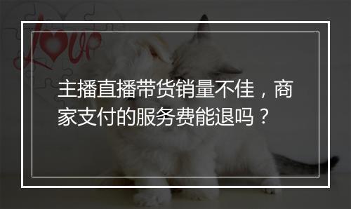主播直播带货销量不佳，商家支付的服务费能退吗？