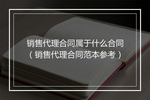 销售代理合同属于什么合同（销售代理合同范本参考）
