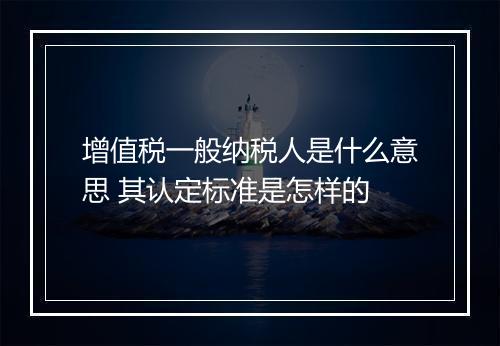 增值税一般纳税人是什么意思 其认定标准是怎样的