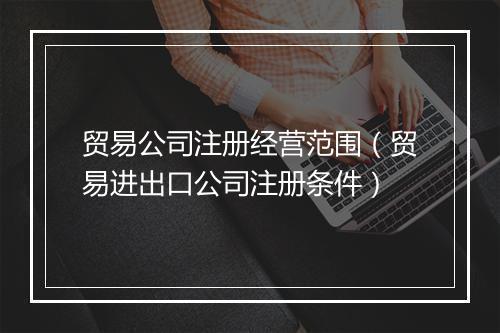 贸易公司注册经营范围（贸易进出口公司注册条件）