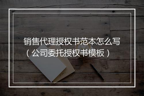 销售代理授权书范本怎么写（公司委托授权书模板）