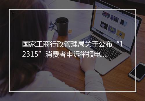 国家工商行政管理局关于公布“12315”消费者申诉举报电话为工商
