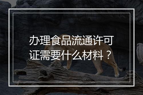 办理食品流通许可证需要什么材料？