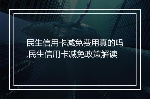 民生信用卡减免费用真的吗,民生信用卡减免政策解读
