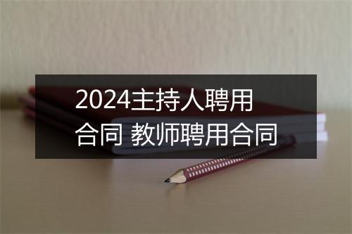 2024主持人聘用合同 教师聘用合同