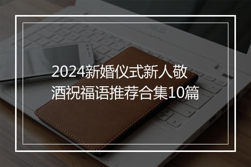 2024新婚仪式新人敬酒祝福语推荐合集10篇