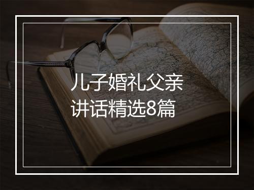 儿子婚礼父亲讲话精选8篇