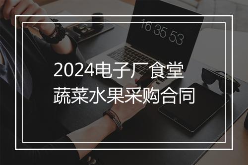 2024电子厂食堂蔬菜水果采购合同
