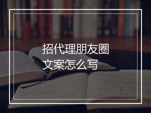 招代理朋友圈文案怎么写