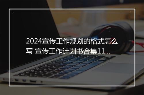 2024宣传工作规划的格式怎么写 宣传工作计划书合集11篇