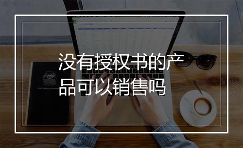 没有授权书的产品可以销售吗