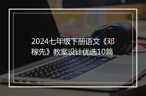 2024七年级下册语文《邓稼先》教案设计优选10篇