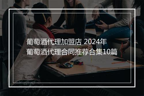 葡萄酒代理加盟店 2024年葡萄酒代理合同推荐合集10篇