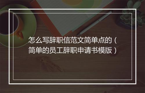 怎么写辞职信范文简单点的（简单的员工辞职申请书模版）
