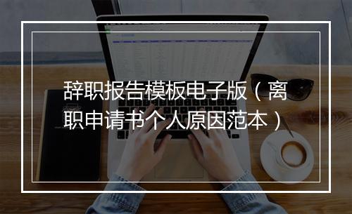 辞职报告模板电子版（离职申请书个人原因范本）