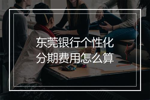 东莞银行个性化分期费用怎么算