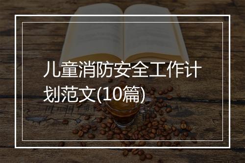 儿童消防安全工作计划范文(10篇)