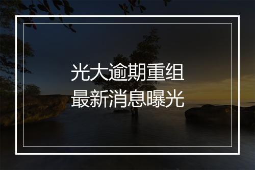 光大逾期重组最新消息曝光