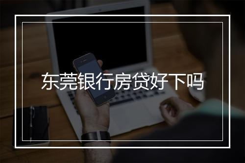 东莞银行房贷好下吗