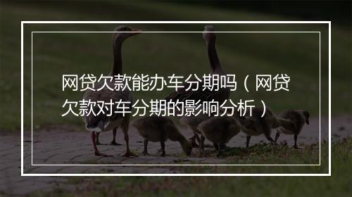 网贷欠款能办车分期吗（网贷欠款对车分期的影响分析）