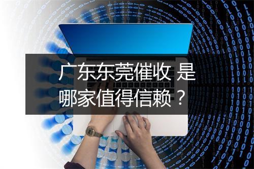 广东东莞催收 是哪家值得信赖？