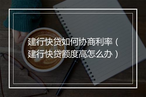 建行快贷如何协商利率（建行快贷额度高怎么办）