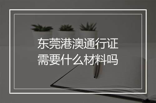东莞港澳通行证需要什么材料吗