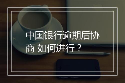 中国银行逾期后协商 如何进行？