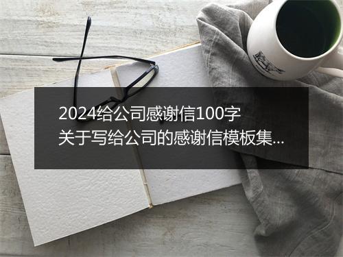 2024给公司感谢信100字 关于写给公司的感谢信模板集锦推荐合集7篇